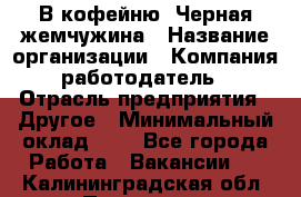 В кофейню "Черная жемчужина › Название организации ­ Компания-работодатель › Отрасль предприятия ­ Другое › Минимальный оклад ­ 1 - Все города Работа » Вакансии   . Калининградская обл.,Приморск г.